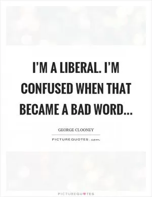 I’m a liberal. I’m confused when that became a bad word Picture Quote #1