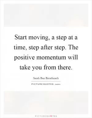 Start moving, a step at a time, step after step. The positive momentum will take you from there Picture Quote #1