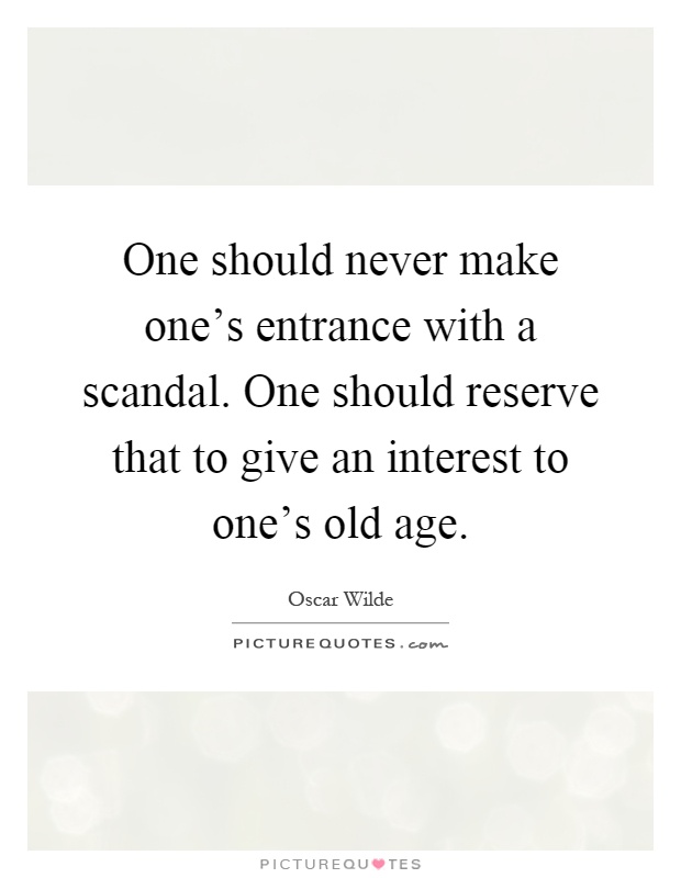 One should never make one's entrance with a scandal. One should reserve that to give an interest to one's old age Picture Quote #1