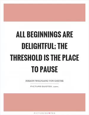 All beginnings are delightful; the threshold is the place to pause Picture Quote #1
