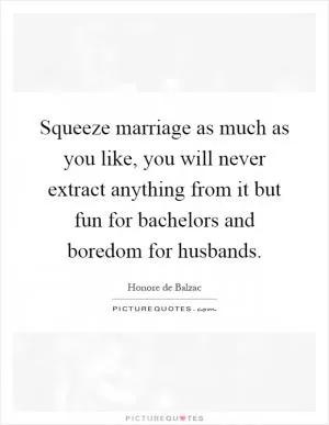 Squeeze marriage as much as you like, you will never extract anything from it but fun for bachelors and boredom for husbands Picture Quote #1