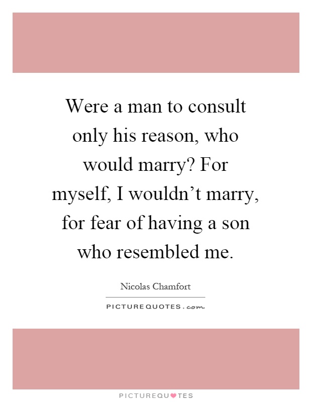 Were a man to consult only his reason, who would marry? For myself, I wouldn't marry, for fear of having a son who resembled me Picture Quote #1