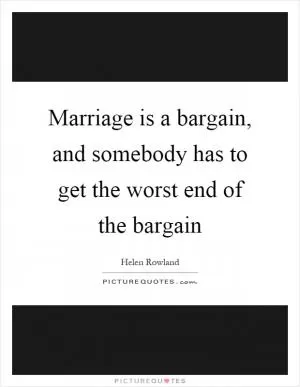 Marriage is a bargain, and somebody has to get the worst end of the bargain Picture Quote #1