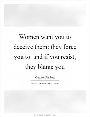 Women want you to deceive them: they force you to, and if you resist, they blame you Picture Quote #1