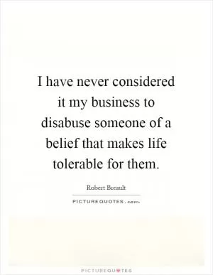 I have never considered it my business to disabuse someone of a belief that makes life tolerable for them Picture Quote #1