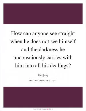 How can anyone see straight when he does not see himself and the darkness he unconsciously carries with him into all his dealings? Picture Quote #1