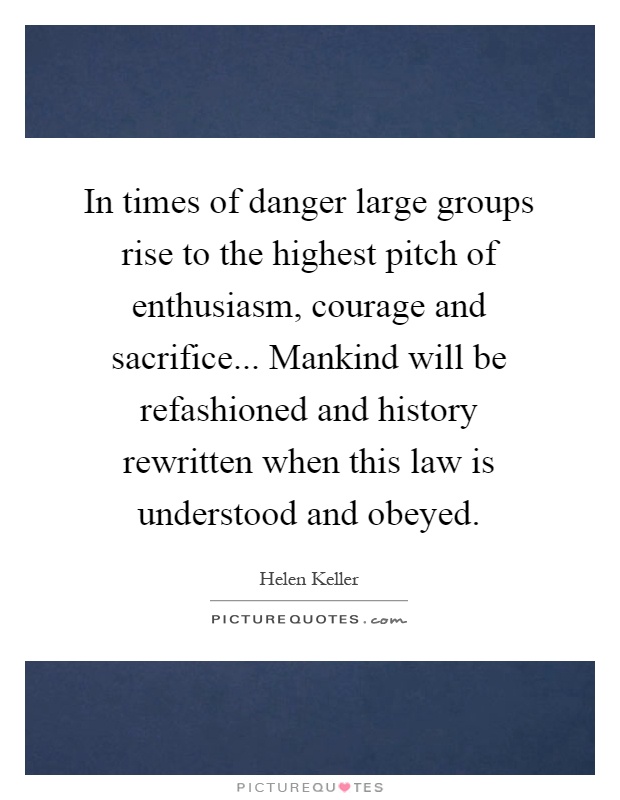 In times of danger large groups rise to the highest pitch of enthusiasm, courage and sacrifice... Mankind will be refashioned and history rewritten when this law is understood and obeyed Picture Quote #1