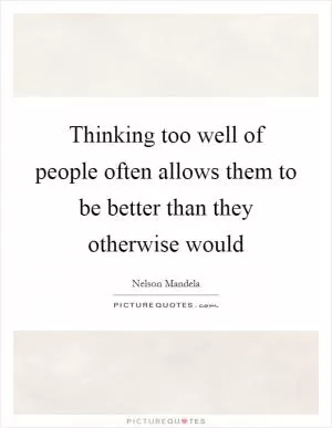 Thinking too well of people often allows them to be better than they otherwise would Picture Quote #1
