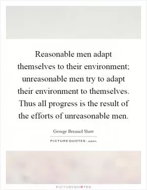 Reasonable men adapt themselves to their environment; unreasonable men try to adapt their environment to themselves. Thus all progress is the result of the efforts of unreasonable men Picture Quote #1