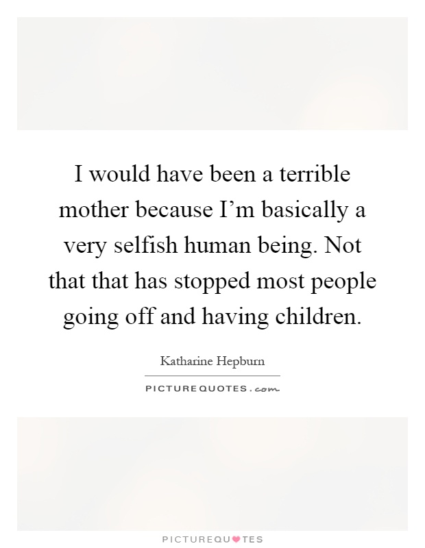 I would have been a terrible mother because I'm basically a very selfish human being. Not that that has stopped most people going off and having children Picture Quote #1