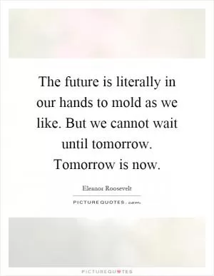 The future is literally in our hands to mold as we like. But we cannot wait until tomorrow. Tomorrow is now Picture Quote #1