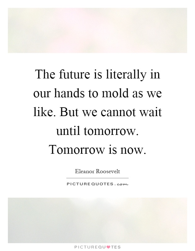 The future is literally in our hands to mold as we like. But we cannot wait until tomorrow. Tomorrow is now Picture Quote #1