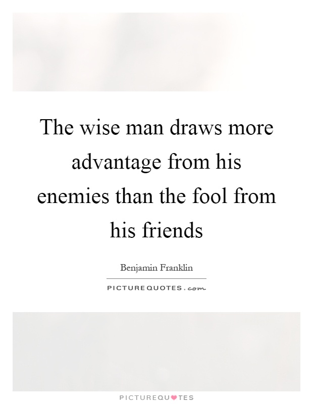 The wise man draws more advantage from his enemies than the fool from his friends Picture Quote #1