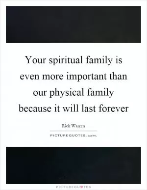 Your spiritual family is even more important than our physical family because it will last forever Picture Quote #1