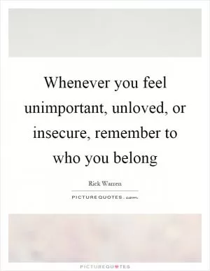 Whenever you feel unimportant, unloved, or insecure, remember to who you belong Picture Quote #1