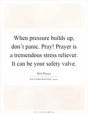 When pressure builds up, don’t panic. Pray! Prayer is a tremendous stress reliever. It can be your safety valve Picture Quote #1
