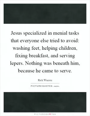 Jesus specialized in menial tasks that everyone else tried to avoid: washing feet, helping children, fixing breakfast, and serving lepers. Nothing was beneath him, because he came to serve Picture Quote #1