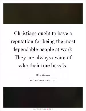 Christians ought to have a reputation for being the most dependable people at work. They are always aware of who their true boss is Picture Quote #1