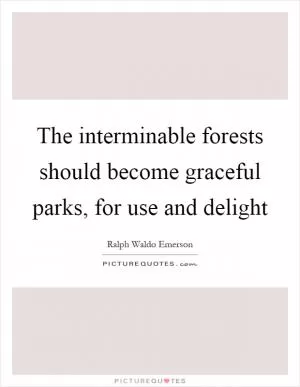 The interminable forests should become graceful parks, for use and delight Picture Quote #1