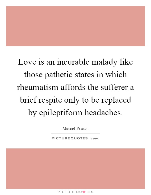 Love is an incurable malady like those pathetic states in which rheumatism affords the sufferer a brief respite only to be replaced by epileptiform headaches Picture Quote #1