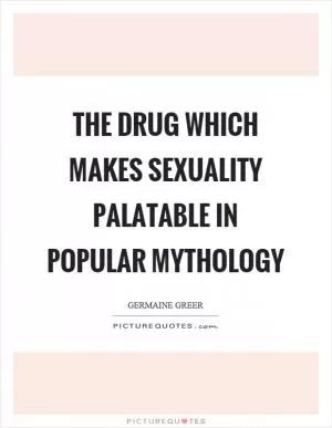 The drug which makes sexuality palatable in popular mythology Picture Quote #1