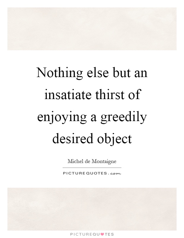 Nothing else but an insatiate thirst of enjoying a greedily desired object Picture Quote #1
