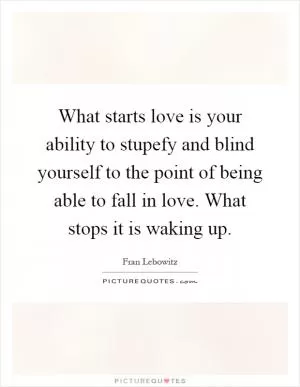 What starts love is your ability to stupefy and blind yourself to the point of being able to fall in love. What stops it is waking up Picture Quote #1
