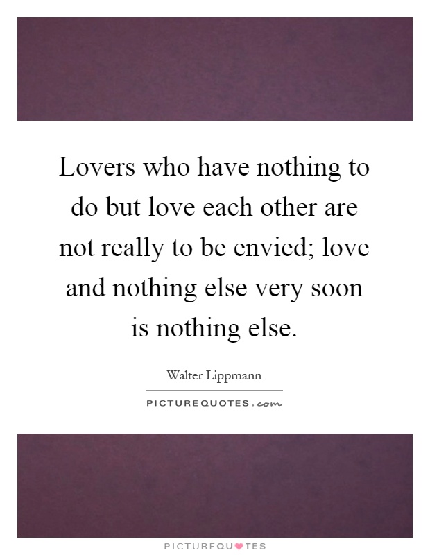Lovers who have nothing to do but love each other are not really to be envied; love and nothing else very soon is nothing else Picture Quote #1