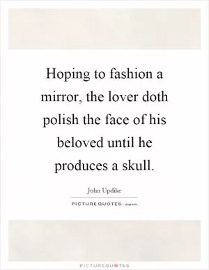 Hoping to fashion a mirror, the lover doth polish the face of his beloved until he produces a skull Picture Quote #1