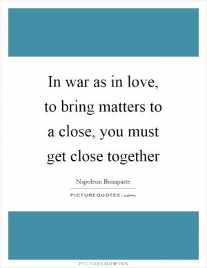 In war as in love, to bring matters to a close, you must get close together Picture Quote #1