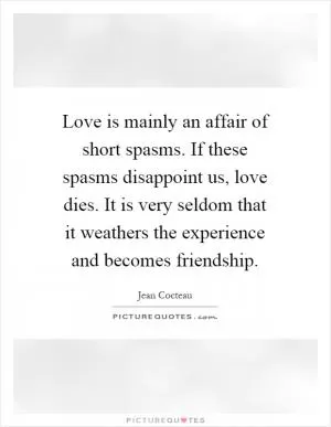 Love is mainly an affair of short spasms. If these spasms disappoint us, love dies. It is very seldom that it weathers the experience and becomes friendship Picture Quote #1