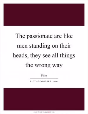 The passionate are like men standing on their heads, they see all things the wrong way Picture Quote #1