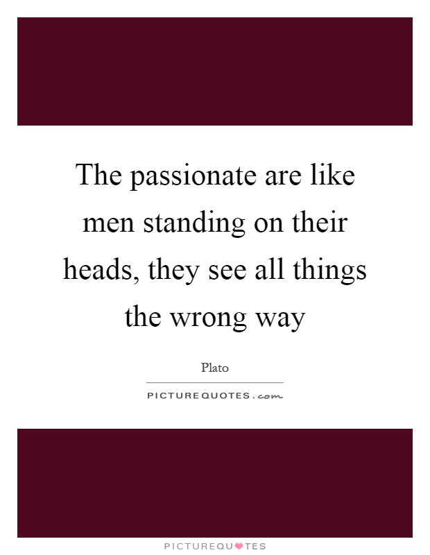 The passionate are like men standing on their heads, they see all things the wrong way Picture Quote #1