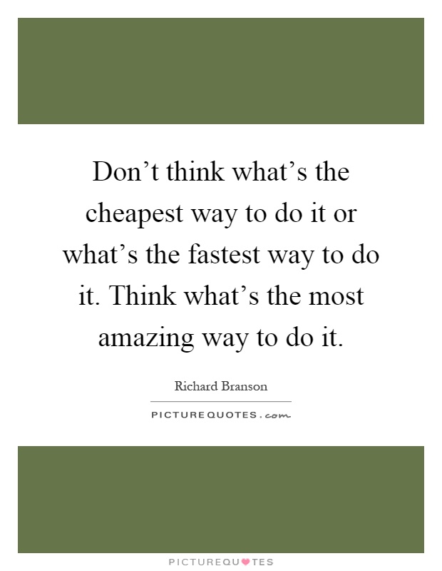 Don't think what's the cheapest way to do it or what's the fastest way to do it. Think what's the most amazing way to do it Picture Quote #1