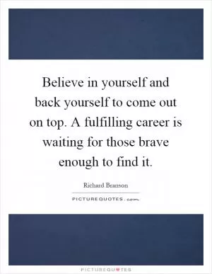 Believe in yourself and back yourself to come out on top. A fulfilling career is waiting for those brave enough to find it Picture Quote #1