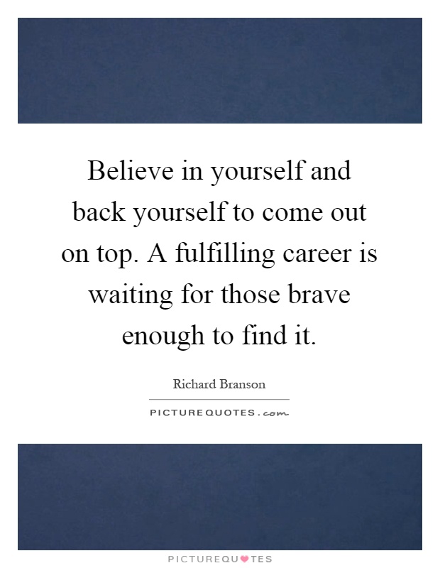 Believe in yourself and back yourself to come out on top. A fulfilling career is waiting for those brave enough to find it Picture Quote #1