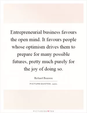 Entrepreneurial business favours the open mind. It favours people whose optimism drives them to prepare for many possible futures, pretty much purely for the joy of doing so Picture Quote #1