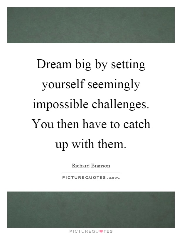 Dream big by setting yourself seemingly impossible challenges. You then have to catch up with them Picture Quote #1