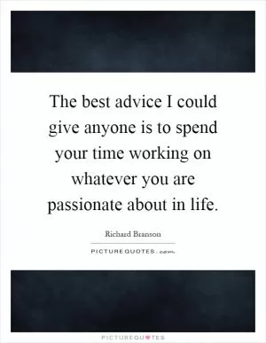 The best advice I could give anyone is to spend your time working on whatever you are passionate about in life Picture Quote #1