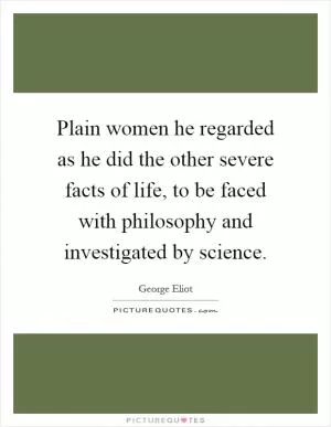 Plain women he regarded as he did the other severe facts of life, to be faced with philosophy and investigated by science Picture Quote #1