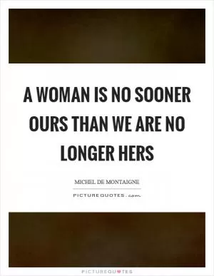 A woman is no sooner ours than we are no longer hers Picture Quote #1