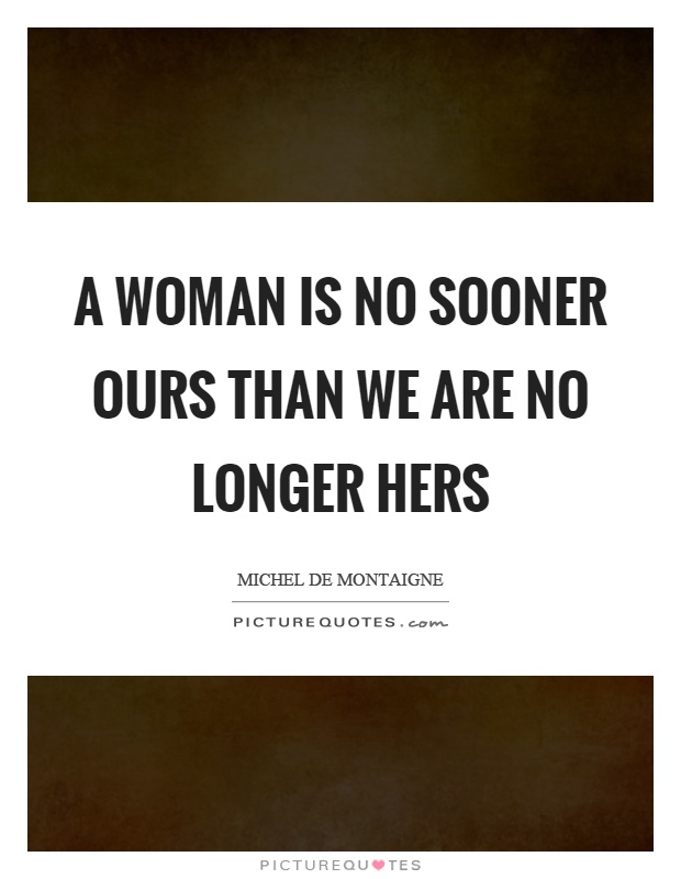 A woman is no sooner ours than we are no longer hers Picture Quote #1