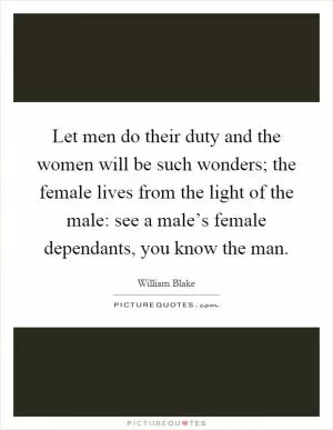 Let men do their duty and the women will be such wonders; the female lives from the light of the male: see a male’s female dependants, you know the man Picture Quote #1