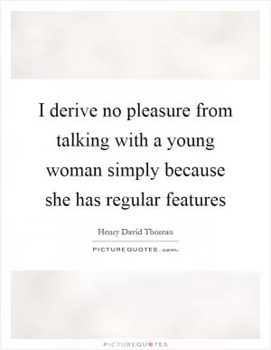 I derive no pleasure from talking with a young woman simply because she has regular features Picture Quote #1