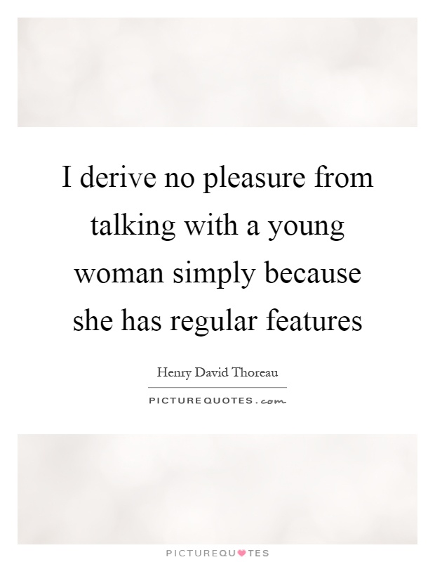 I derive no pleasure from talking with a young woman simply because she has regular features Picture Quote #1