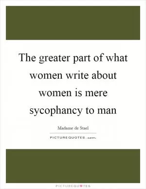 The greater part of what women write about women is mere sycophancy to man Picture Quote #1