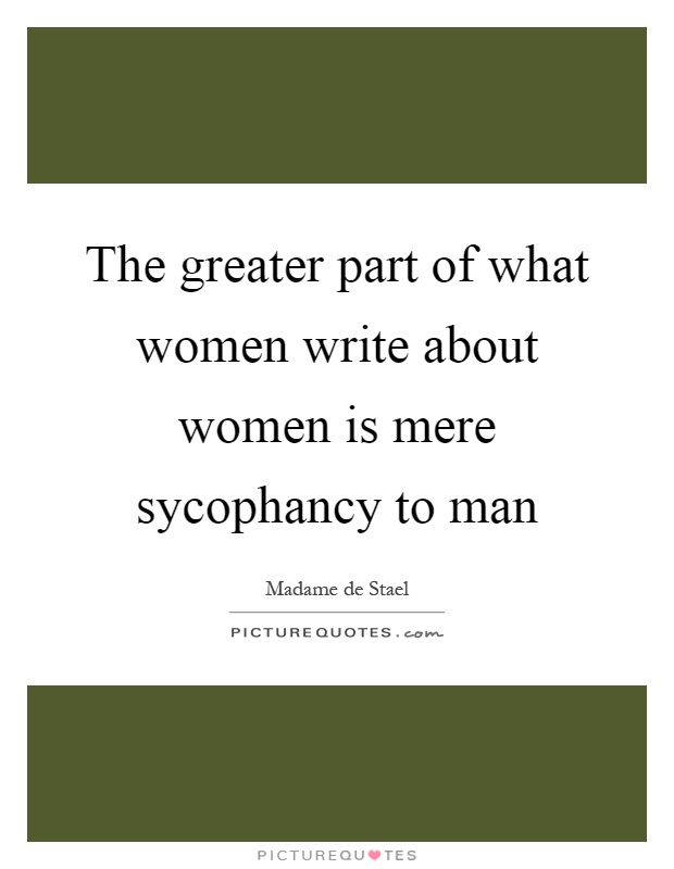 The greater part of what women write about women is mere sycophancy to man Picture Quote #1