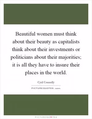 Beautiful women must think about their beauty as capitalists think about their investments or politicians about their majorities; it is all they have to insure their places in the world Picture Quote #1