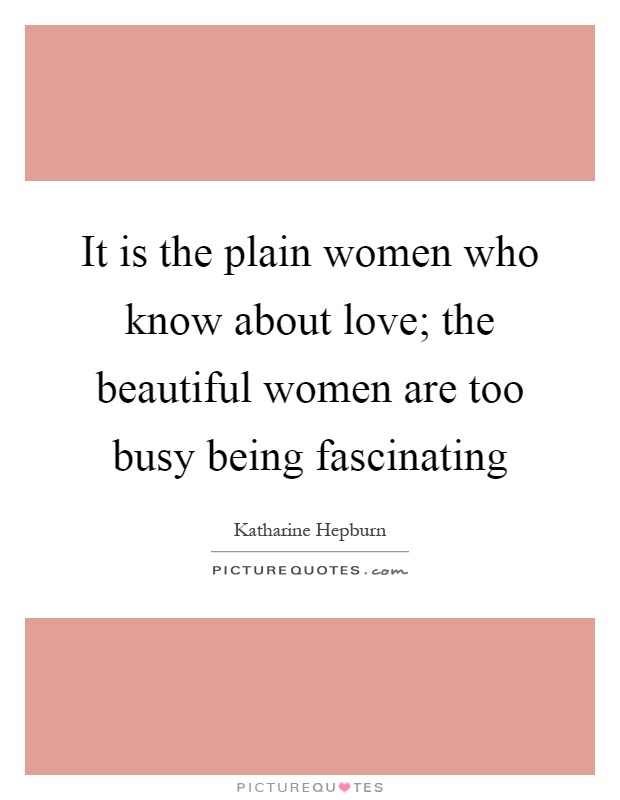 It is the plain women who know about love; the beautiful women are too busy being fascinating Picture Quote #1