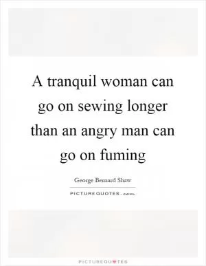 A tranquil woman can go on sewing longer than an angry man can go on fuming Picture Quote #1
